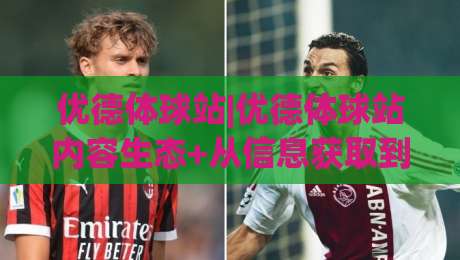 优德体球站|优德体球站内容生态+从信息获取到观赛体验的进阶路径【优德体球站】-今日最新外围比球网预测免安装走势频道英文解说反波胆