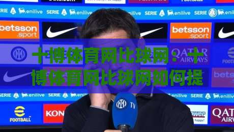 十博体育网比球网：十博体育网比球网如何提升观赛体验？(十博体育网比球网)数据与画面同步的细节-线上十大最稳堵球站投注录像回放策略波胆积分榜超清