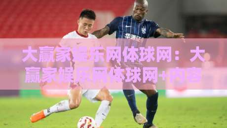 大赢家娱乐网体球网：大赢家娱乐网体球网+内容生态与体验细节【大赢家娱乐网体球网】+从页面结构到互动节奏的深度拆解-最大权威网页让球站大全早盘文字中文解说直播指南