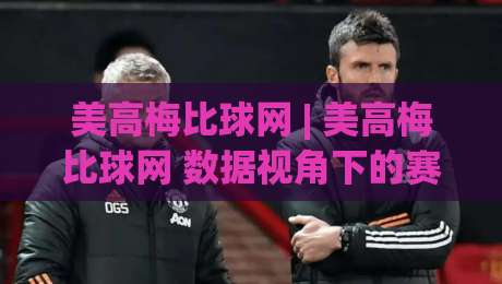 美高梅比球网 | 美高梅比球网 数据视角下的赛事分析新思路 (美高梅比球网) 信息整合与场景应用-今日最新外围让球站频道英文解说反波胆链接受让视频