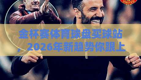 金杯赛体育球盘买球站，2026年新趋势你跟上没？