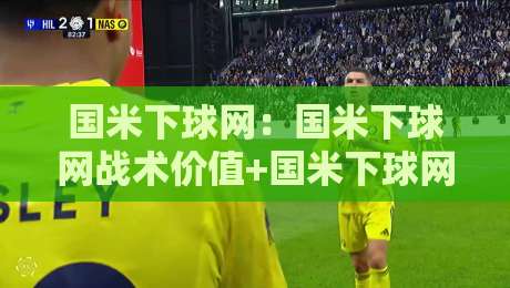 国米下球网：国米下球网战术价值+国米下球网实战场景全解读-今晚靠谱最火下球站登入上盘地址两球半社区排行