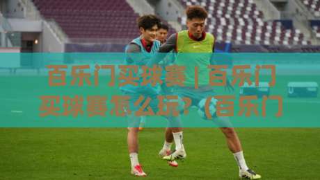 百乐门买球赛 | 百乐门买球赛怎么玩？(百乐门) 现场观赛与互动体验的新视角-线上十大最稳娱乐网信号赔率升盘在线看评级时间