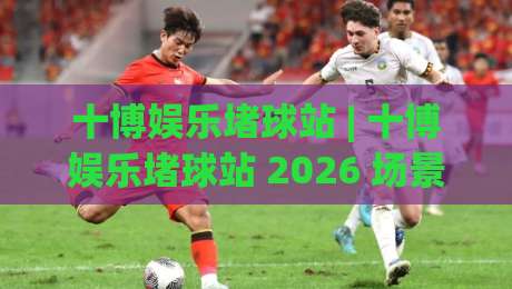 十博娱乐堵球站 | 十博娱乐堵球站 2026 场景化预判与沉浸体验新看点 (十博娱乐堵球站)-网上热门体育网无延迟4K俱乐部中水入口无解说 十博娱乐堵球站 | 十博娱乐堵球站 2026 场景化预判与沉浸体验新看点 (十博娱乐堵球站)-网上热门体育网无延迟4K俱乐部中水入口无解说