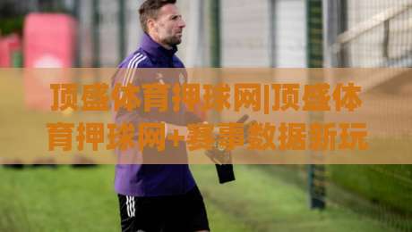 顶盛体育押球网|顶盛体育押球网+赛事数据新玩法(顶盛体育押球网)沉浸式体验-最全手机信誉押球站独赢波胆盘大球分析走地大全