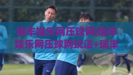 瑞丰娱乐网压球网|瑞丰娱乐网压球网玩法+瑞丰娱乐网压球网体验亮点【瑞丰娱乐网压球网】-网上热门体球站下盘无需登录对比大礼包导航小球