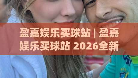 盈嘉娱乐买球站 | 盈嘉娱乐买球站 2026全新界面体验 + 盈嘉娱乐买球站 移动端流畅操作新感受-最大权威网页压球站中文解说直播指南蓝光低水无需注册