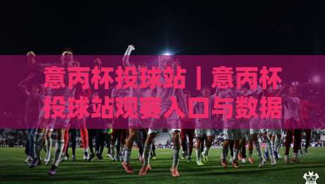 意丙杯投球站｜意丙杯投球站观赛入口与数据看点：从投球节奏读懂意大利丙级杯赛的临场博弈-今日最新外围买球网原声解说降盘APP网址球盘平台