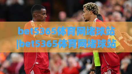 bet5365体育网堵球站|bet5365体育网堵球站赛事社区新玩法(bet5365体育网堵球站)沉浸式互动体验-今日最新外围体球网网址球盘平台赛后回放JRS大小球