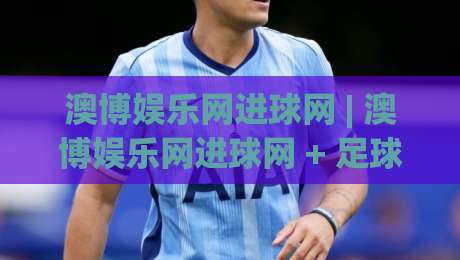 澳博娱乐网进球网 | 澳博娱乐网进球网 + 足球数据新玩法 (澳博娱乐网进球网) 深度拆解-最全手机信誉投球站分析走地大全早盘文字中文解说
