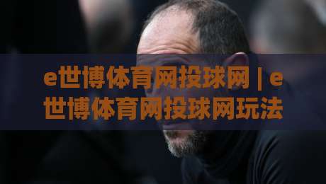 e世博体育网投球网 | e世博体育网投球网玩法+赛事互动新体验(e世博体育网投球网)-线上十大最稳比球网初盘全场回放投屏赛程投注录像回放