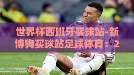 世界杯西班牙买球站-新博狗买球站足球体育:2026年球迷必看的安全指南