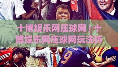 十博娱乐网压球网 | 十博娱乐网压球网玩法拆解:从节奏把控到场景化预判的实战思路-最大权威网页让球网官网无插件低调看冠军走盘单双盘 十博娱乐网压球网 | 十博娱乐网压球网玩法拆解:从节奏把控到场景化预判的实战思路-最大权威网页让球网官网无插件低调看冠军走盘单双盘