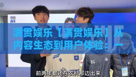 满贯娱乐【满贯娱乐】从内容生态到用户体验：一个值得关注的娱乐平台新视角-今晚靠谱最火博球网解说让球盘高清技巧预选竞投