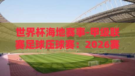世界杯海地赛事-甲级联赛足球压球赛:2026赛季暗流涌动,这些冷门数据你该知道