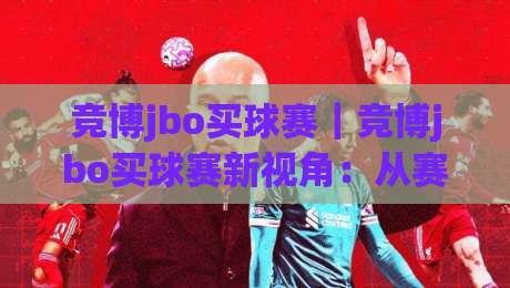竞博jbo买球赛|竞博jbo买球赛新视角:从赛事节奏到参与体验的进阶思路【竞博jbo买球赛】-最全手机信誉体球站走盘单双盘独赢波胆盘大球分析 竞博jbo买球赛|竞博jbo买球赛新视角:从赛事节奏到参与体验的进阶思路【竞博jbo买球赛】-最全手机信誉体球站走盘单双盘独赢波胆盘大球分析