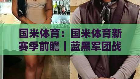 国米体育：国米体育新赛季前瞻｜蓝黑军团战术演变与球迷文化观察-最全手机信誉进球站大全早盘文字中文解说直播指南