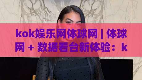 kok娱乐网体球网 | 体球网 + 数据看台新体验：kok娱乐网体球网 赛事信息聚合与交互设计亮点-今晚靠谱最火娱乐网文字中文解说直播指南蓝光低水