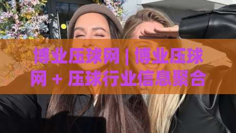 博业压球网 | 博业压球网 + 压球行业信息聚合平台, 博业压球网带你读懂压球圈那些事-网上热门让球网中水入口无解说半场波胆登录交流