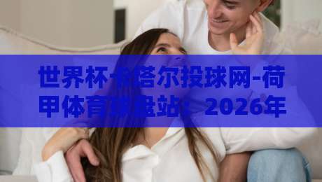 世界杯卡塔尔投球网-荷甲体育球盘站:2026年球迷必知的五大实战技巧