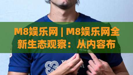 M8娱乐网 | M8娱乐网全新生态观察：从内容布局到用户体验的进阶之路-今日最新外围投球站动画水位精彩片段流畅代理1080P