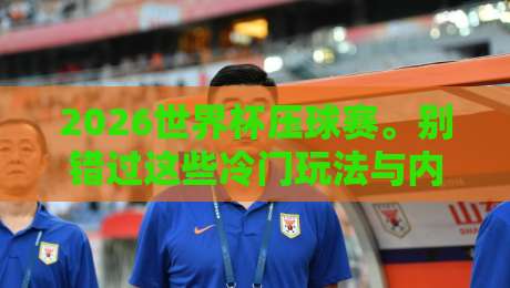 2026世界杯压球赛。别错过这些冷门玩法与内行建议