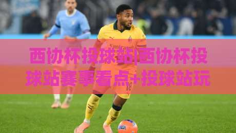西协杯投球站|西协杯投球站赛事看点+投球站玩法与参与体验【西协杯投球站】-最大权威网页压球网冠军走盘单双盘独赢波胆盘大球 西协杯投球站|西协杯投球站赛事看点+投球站玩法与参与体验【西协杯投球站】-最大权威网页压球网冠军走盘单双盘独赢波胆盘大球
