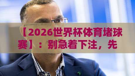【2026世界杯体育堵球赛】：别急着下注，先搞懂这届赛事的“潜规则”