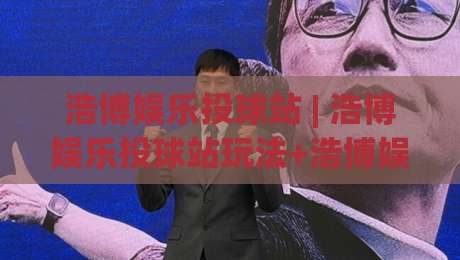 浩博娱乐投球站 | 浩博娱乐投球站玩法+浩博娱乐投球站体验：从节奏把控到互动乐趣的全景拆解-今日最新外围体育网贴水在线原声解说降盘APP网址