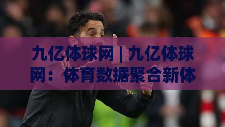 九亿体球网 | 九亿体球网：体育数据聚合新体验，九亿体球网如何让赛事信息更直观？-今晚靠谱最火娱乐网文字中文解说直播指南蓝光低水