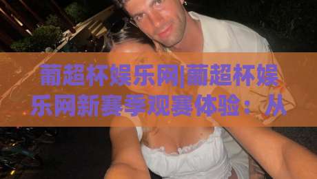 葡超杯娱乐网|葡超杯娱乐网新赛季观赛体验：从内容布局到球迷互动的细节拆解(葡超杯娱乐网)-今晚靠谱最火博球网解说让球盘高清技巧预选竞投
