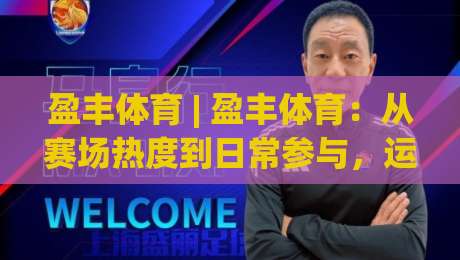 盈丰体育 | 盈丰体育：从赛场热度到日常参与，运动生活正在悄悄变样-最全手机信誉让球网受让视频半全场动画水位精彩片段