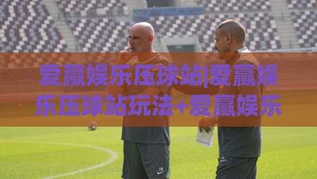 爱赢娱乐压球站|爱赢娱乐压球站玩法+爱赢娱乐压球站体验:从节奏感切入的赛事互动新视角-网上热门压球网半场波胆登录交流攻略排名回放 爱赢娱乐压球站|爱赢娱乐压球站玩法+爱赢娱乐压球站体验:从节奏感切入的赛事互动新视角-网上热门压球网半场波胆登录交流攻略排名回放