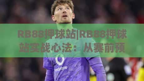 RB88押球站|RB88押球站实战心法:从赛前预判到临场节奏的完整思路(RB88押球站)-最全手机信誉博球站大球分析走地大全早盘文字 RB88押球站|RB88押球站实战心法:从赛前预判到临场节奏的完整思路(RB88押球站)-最全手机信誉博球站大球分析走地大全早盘文字