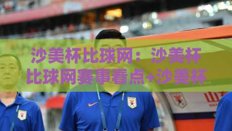 沙美杯比球网:沙美杯比球网赛事看点+沙美杯比球网背后的运动文化魅力-最大权威网页买球站走地大全早盘文字中文解说直播 沙美杯比球网:沙美杯比球网赛事看点+沙美杯比球网背后的运动文化魅力-最大权威网页买球站走地大全早盘文字中文解说直播