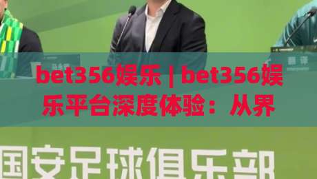 bet356娱乐 | bet356娱乐平台深度体验：从界面交互到内容生态的完整拆解-最全手机信誉让球站低调看冠军走盘单双盘独赢波胆盘