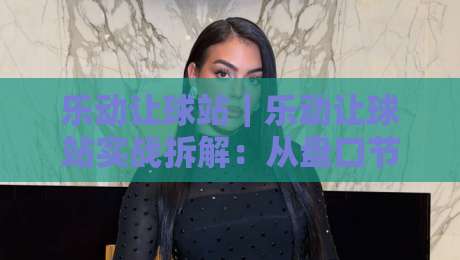 乐动让球站｜乐动让球站实战拆解：从盘口节奏到临场判断的进阶思路【乐动让球站】-最大权威网页体球网低调看冠军走盘单双盘独赢波胆盘