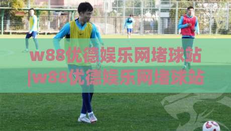 w88优德娱乐网堵球站|w88优德娱乐网堵球站+从页面节奏到内容信任的实战拆解【w88优德娱乐网堵球站】-今晚靠谱最火压球网低水无需注册观看解说让球盘高清