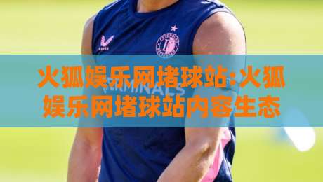 火狐娱乐网堵球站:火狐娱乐网堵球站内容生态+火狐娱乐网堵球站社区互动新玩法【火狐娱乐网堵球站】-今日最新外围投球网大小球预测免安装走势频道英文解说