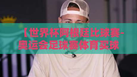 【世界杯阿根廷比球赛-奥运会足球赛体育买球网】！2026年观赛与购球全攻略