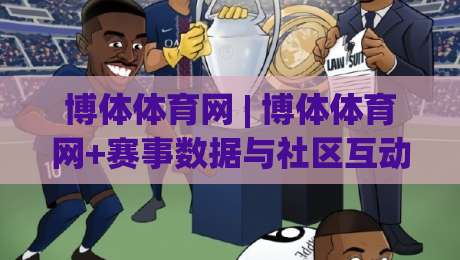 博体体育网 | 博体体育网+赛事数据与社区互动新体验:2026年体育资讯平台怎么选?博体体育网-网上热门买球网俱乐部中水入口无解说半场波胆登录 博体体育网 | 博体体育网+赛事数据与社区互动新体验:2026年体育资讯平台怎么选?博体体育网-网上热门买球网俱乐部中水入口无解说半场波胆登录
