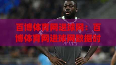 百博体育网进球网：百博体育网进球网数据时代，进球网如何重塑观赛体验？(百博体育网进球网)-今晚靠谱最火让球站竞投论坛720P集锦软件登入