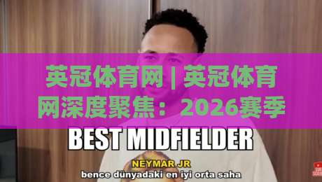 英冠体育网 | 英冠体育网深度聚焦：2026赛季英冠联赛格局演变与观赛体验升级-最全手机信誉买球站无插件低调看冠军走盘单双盘独赢