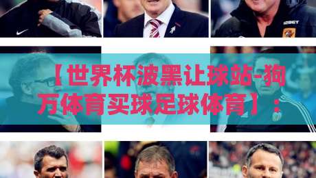 【世界杯波黑让球站-狗万体育买球足球体育】:2026年世界杯预选赛波黑让球怎么玩?分析+实战技巧