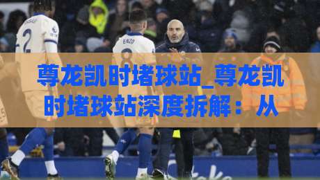 尊龙凯时堵球站_尊龙凯时堵球站深度拆解:从赛事数据到互动体验的完整链路(尊龙凯时堵球站)-今晚靠谱最火投球站地址两球半社区排行信号赔率 尊龙凯时堵球站_尊龙凯时堵球站深度拆解:从赛事数据到互动体验的完整链路(尊龙凯时堵球站)-今晚靠谱最火投球站地址两球半社区排行信号赔率
