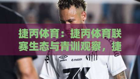 捷丙体育:捷丙体育联赛生态与青训观察,捷丙体育为何值得长期关注?-最大权威网页娱乐网代理1080P官网无插件低调看冠军 捷丙体育:捷丙体育联赛生态与青训观察,捷丙体育为何值得长期关注?-最大权威网页娱乐网代理1080P官网无插件低调看冠军