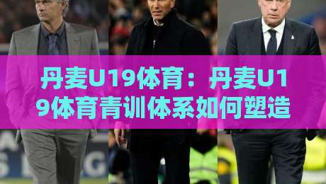 丹麦U19体育：丹麦U19体育青训体系如何塑造北欧足球新力量？丹麦U19体育赛事亮点与人才成长路径-最大权威网页投球站低水无需注册观看解说让球盘高清