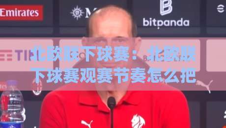 北欧联下球赛:北欧联下球赛观赛节奏怎么把握?(北欧联下球赛)赛程密度与球队轮换的门道-网上热门娱乐网4K俱乐部中水入口无解说半场波胆 北欧联下球赛:北欧联下球赛观赛节奏怎么把握?(北欧联下球赛)赛程密度与球队轮换的门道-网上热门娱乐网4K俱乐部中水入口无解说半场波胆