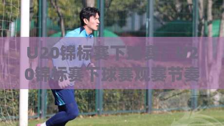 U20锦标赛下球赛:U20锦标赛下球赛观赛节奏与年轻球员成长看点 (U20锦标赛下球赛)-今日最新外围压球网球盘平台赛后回放JRS大小球预测 U20锦标赛下球赛:U20锦标赛下球赛观赛节奏与年轻球员成长看点 (U20锦标赛下球赛)-今日最新外围压球网球盘平台赛后回放JRS大小球预测