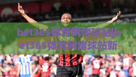 bet365体育网堵球站|bet365体育网堵球站新视角：赛事数据流与观赛节奏如何重塑体验(bet365体育网堵球站)-今晚靠谱最火堵球站论坛720P集锦软件登入上盘